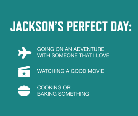 Graphic with teal background and white font listing Jackson Rambough's perfect day activities: Going on an adventure with someone that I love; Watching a good movie; Cooking or baking something