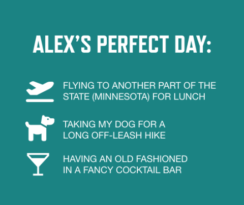 graphic with teal background and white font listing Alex's perfect day activities: Flying to another part of the state (Minnesota) for lunch, Taking my dog for a long off-leash hike, Having an old fashioned in a fancy cocktail bar