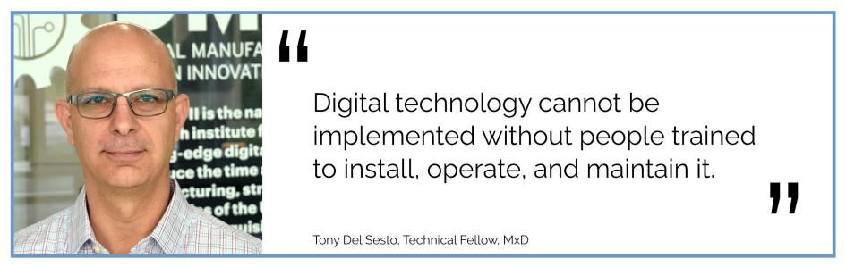 Digital technology cannot be implemented without people trained to install, operate, and maintain it. Tony Del Sesto, Technical Fellow, MxD